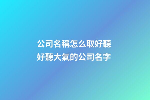 公司名稱怎么取好聽 好聽大氣的公司名字-第1張-公司起名-玄機派